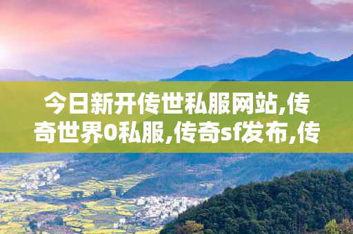 今日新开传世私服网站,传奇世界0私服,传奇sf发布,传奇世界0私服