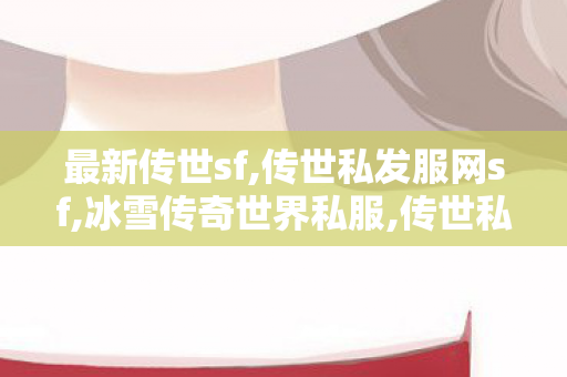 最新传世sf,传世私发服网sf,冰雪传奇世界私服,传世私发服网sf