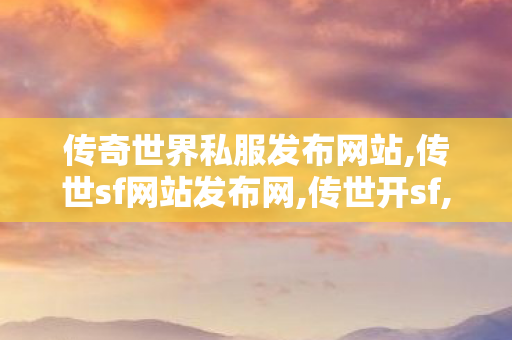 传奇世界私服发布网站,传世sf网站发布网,传世开sf,传世sf网站发布网