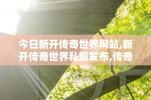 今日新开传奇世界网站,新开传奇世界私服发布,传奇世界私服新开传世私服发布网,新开传奇世界私服发布