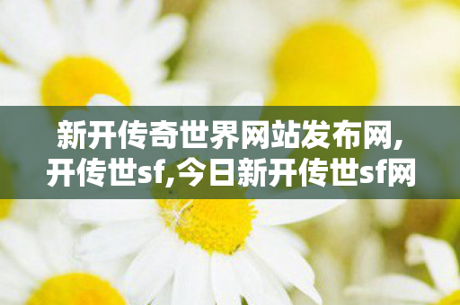 新开传奇世界网站发布网,开传世sf,今日新开传世sf网站,开传世sf