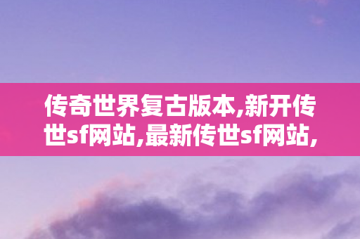 传奇世界复古版本,新开传世sf网站,最新传世sf网站,新开传世sf网站