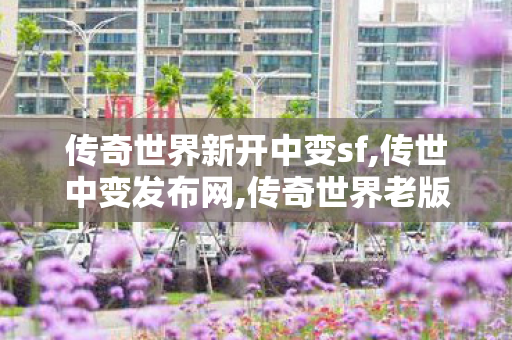 传奇世界新开中变sf,传世中变发布网,传奇世界老版本,传世中变发布网