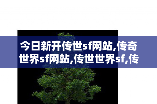 今日新开传世sf网站,传奇世界sf网站,传世世界sf,传奇世界sf网站
