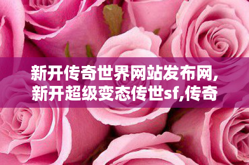 新开传奇世界网站发布网,新开超级变态传世sf,传奇世界sf发布网站,新开超级变态传世sf