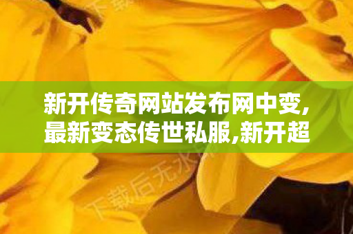 新开传奇网站发布网中变,最新变态传世私服,新开超变传世私服,最新变态传世私服