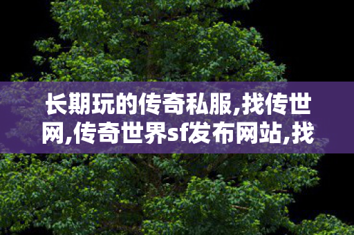 长期玩的传奇私服,找传世网,传奇世界sf发布网站,找传世网