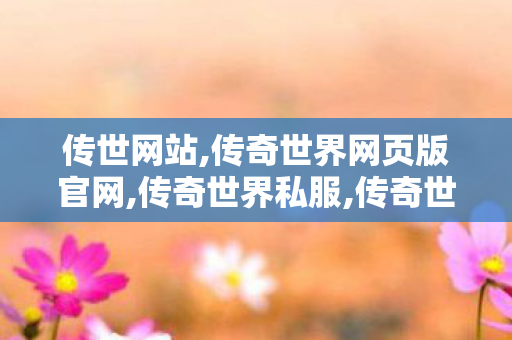 传世网站,传奇世界网页版官网,传奇世界私服,传奇世界sf发布网,传奇世界网页版官网