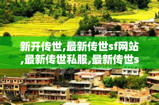 新开传世,最新传世sf网站,最新传世私服,最新传世sf网站