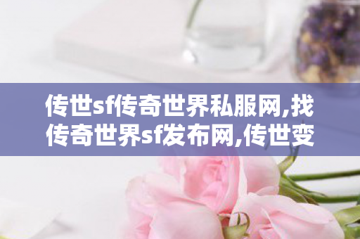 传世sf传奇世界私服网,找传奇世界sf发布网,传世变态私服,找传奇世界sf发布网