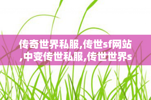 传奇世界私服,传世sf网站,中变传世私服,传世世界sf,中变传世私服