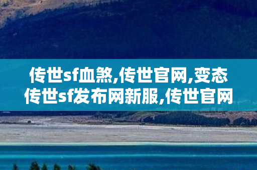 传世sf血煞,传世官网,变态传世sf发布网新服,传世官网