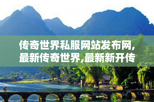 传奇世界私服网站发布网,最新传奇世界,最新新开传奇世界sf,最新传奇世界