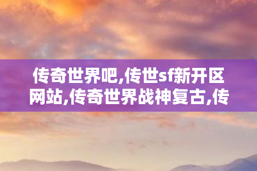 传奇世界吧,传世sf新开区网站,传奇世界战神复古,传世sf新开区网站