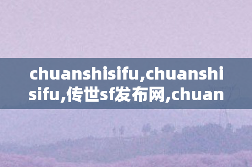chuanshisifu,chuanshisifu,传世sf发布网,chuanshisifu