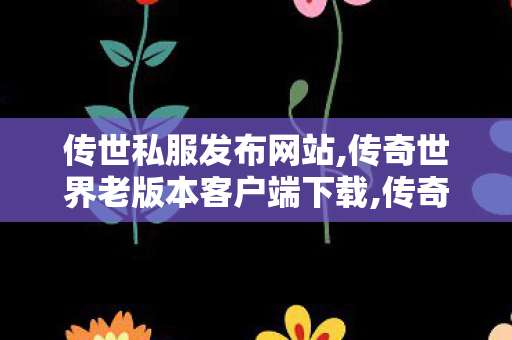 传世私服发布网站,传奇世界老版本客户端下载,传奇世界私服发布网大全,传奇世界老版本客户端下载