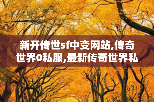 新开传世sf中变网站,传奇世界0私服,最新传奇世界私服网,传奇世界0私服