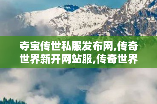 夺宝传世私服发布网,传奇世界新开网站服,传奇世界sf外挂,传奇世界新开网站服