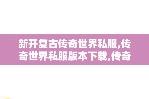 新开复古传奇世界私服,传奇世界私服版本下载,传奇世界发布网新服,传奇世界私服版本下载