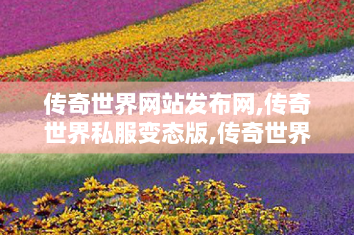 传奇世界网站发布网,传奇世界私服变态版,传奇世界0私服,传奇世界私服变态版