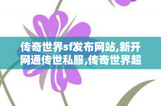 传奇世界sf发布网站,新开网通传世私服,传奇世界超变sf,新开网通传世私服