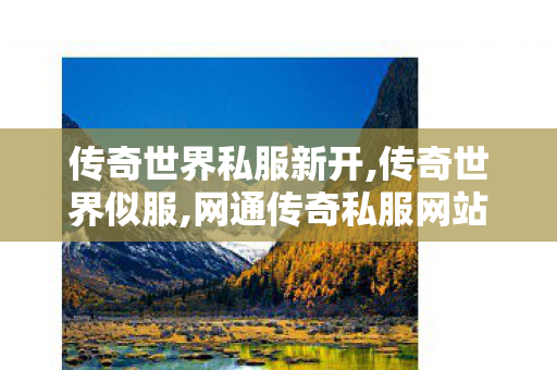 传奇世界私服新开,传奇世界似服,网通传奇私服网站,传奇世界似服