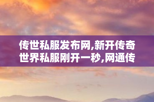传世私服发布网,新开传奇世界私服刚开一秒,网通传奇,新开传奇世界私服刚开一秒