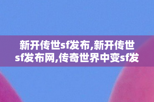 新开传世sf发布,新开传世sf发布网,传奇世界中变sf发布,新开传世sf发布网
