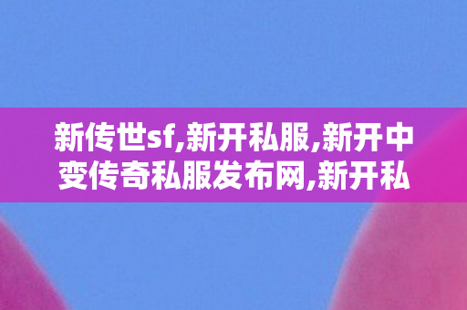 新传世sf,新开私服,新开中变传奇私服发布网,新开私服