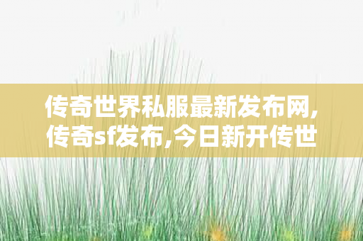 传奇世界私服最新发布网,传奇sf发布,今日新开传世私服,传奇sf发布