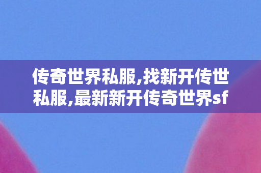 传奇世界私服,找新开传世私服,最新新开传奇世界sf,找传世sf,最新新开传奇世界sf