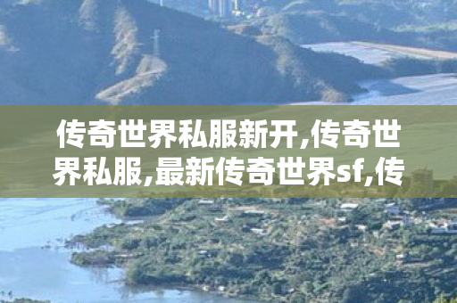 传奇世界私服新开,传奇世界私服,最新传奇世界sf,传世sf,传奇世界私服,最新传奇世界sf