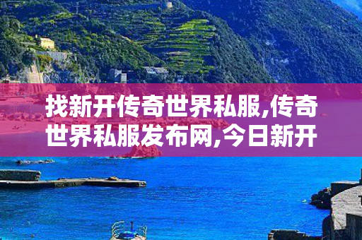 找新开传奇世界私服,传奇世界私服发布网,今日新开传奇私发服网,传奇世界私服发布网
