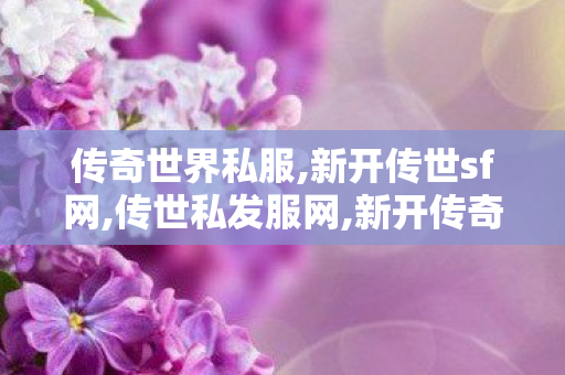 传奇世界私服,新开传世sf网,传世私发服网,新开传奇世界网站,传世私发服网