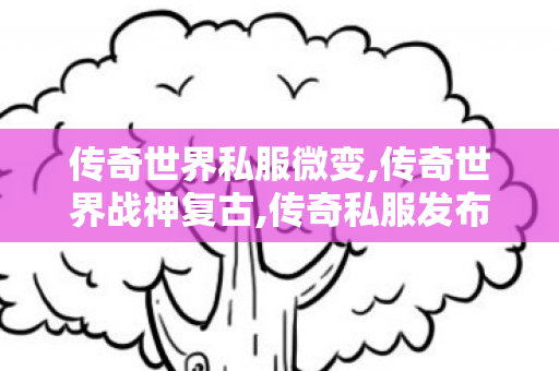 传奇世界私服微变,传奇世界战神复古,传奇私服发布网官网,传奇世界战神复古