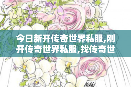 今日新开传奇世界私服,刚开传奇世界私服,找传奇世界sf,刚开传奇世界私服