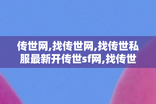 传世网,找传世网,找传世私服最新开传世sf网,找传世网