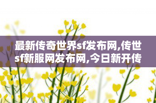 最新传奇世界sf发布网,传世sf新服网发布网,今日新开传世sf发布网,传世sf新服网发布网