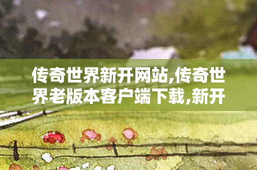 传奇世界新开网站,传奇世界老版本客户端下载,新开传奇世界私服传世,传奇世界老版本客户端下载