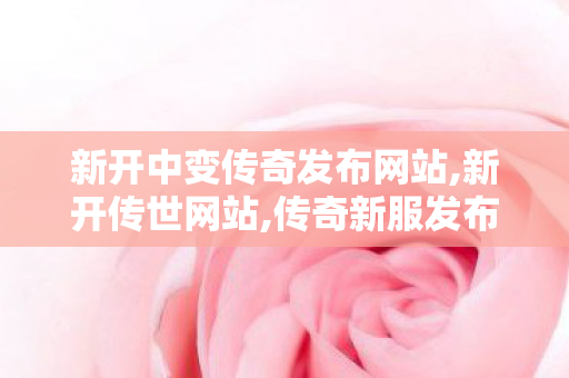 新开中变传奇发布网站,新开传世网站,传奇新服发布网,新开传世网站