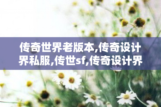 传奇世界老版本,传奇设计界私服,传世sf,传奇设计界私服