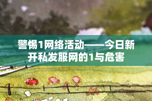 警惕1网络活动——今日新开私发服网的1与危害