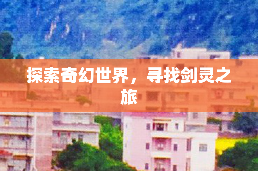 探索奇幻世界，寻找剑灵之旅