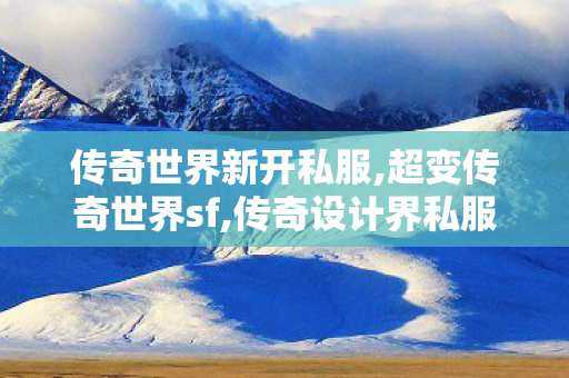 传奇世界新开私服,超变传奇世界sf,传奇设计界私服,超变传奇世界sf