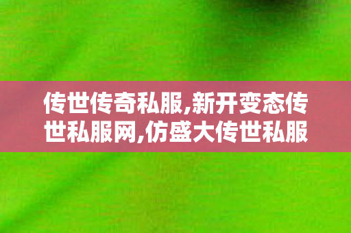 传世传奇私服,新开变态传世私服网,仿盛大传世私服发布网,新开变态传世私服网