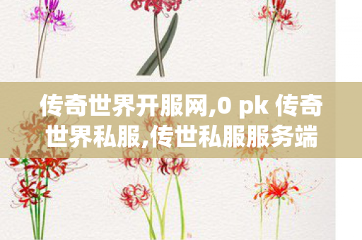 传奇世界开服网,0 pk 传奇世界私服,传世私服服务端,0 pk 传奇世界私服