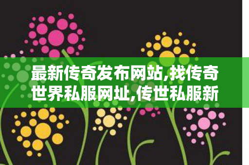 最新传奇发布网站,找传奇世界私服网址,传世私服新开找传世网,找传奇世界私服网址
