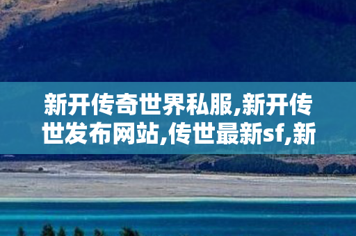 新开传奇世界私服,新开传世发布网站,传世最新sf,新开传世发布网站