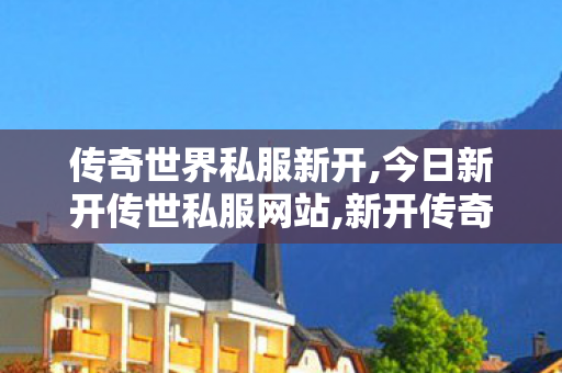 传奇世界私服新开,今日新开传世私服网站,新开传奇世界网站发布网,今日新开传世私服网站