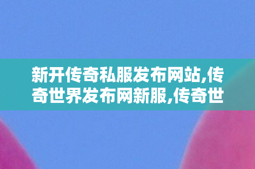 新开传奇私服发布网站,传奇世界发布网新服,传奇世界私服发布网,传奇世界发布网新服